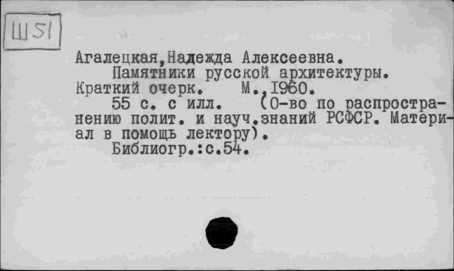 ﻿Ш5І
~	Агалецкая,Надежда Алексеевна.
Памятники русской архитектуры. Краткий очерк. М.Л960.
55 с. с илл. (0-во по распространению полит, и науч.знаний РСФСР. Матери ал в помощь лектору).
Библиогр.їС.54.